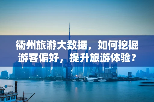 衢州旅游大数据，如何挖掘游客偏好，提升旅游体验？