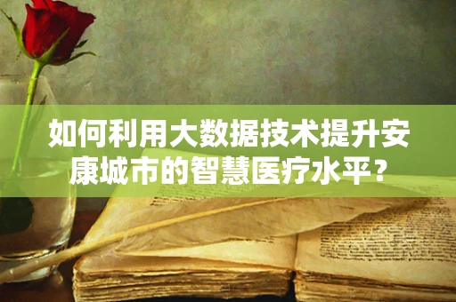 如何利用大数据技术提升安康城市的智慧医疗水平？