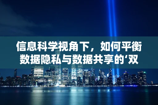 信息科学视角下，如何平衡数据隐私与数据共享的‘双刃剑’？