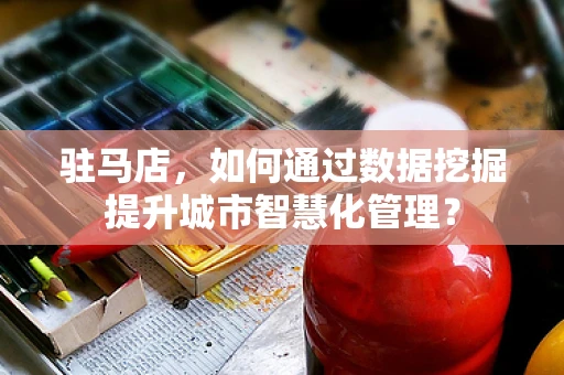 驻马店，如何通过数据挖掘提升城市智慧化管理？