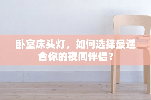卧室床头灯，如何选择最适合你的夜间伴侣？