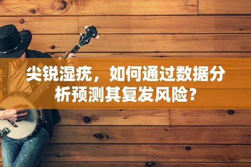 尖锐湿疣，如何通过数据分析预测其复发风险？