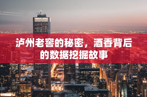 泸州老窖的秘密，酒香背后的数据挖掘故事