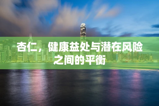 杏仁，健康益处与潜在风险之间的平衡