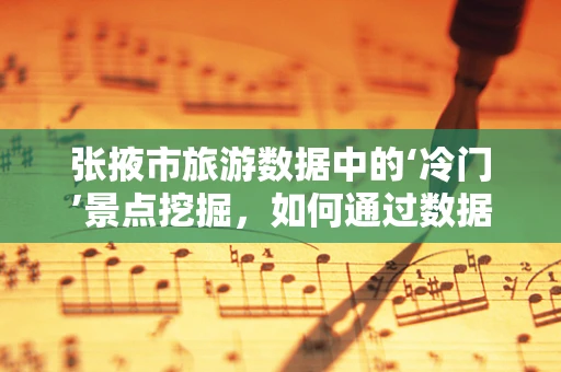 张掖市旅游数据中的‘冷门’景点挖掘，如何通过数据分析发现隐藏的旅游宝藏？