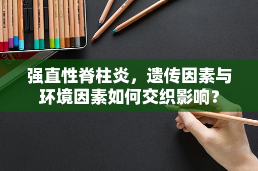 强直性脊柱炎，遗传因素与环境因素如何交织影响？