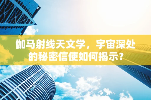 伽马射线天文学，宇宙深处的秘密信使如何揭示？