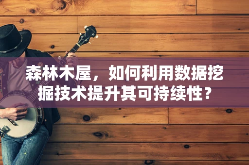 森林木屋，如何利用数据挖掘技术提升其可持续性？