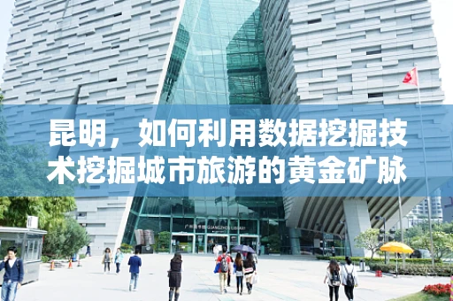 昆明，如何利用数据挖掘技术挖掘城市旅游的黄金矿脉？
