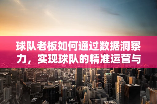 球队老板如何通过数据洞察力，实现球队的精准运营与决策？