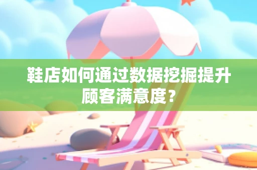 鞋店如何通过数据挖掘提升顾客满意度？