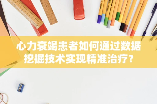 心力衰竭患者如何通过数据挖掘技术实现精准治疗？