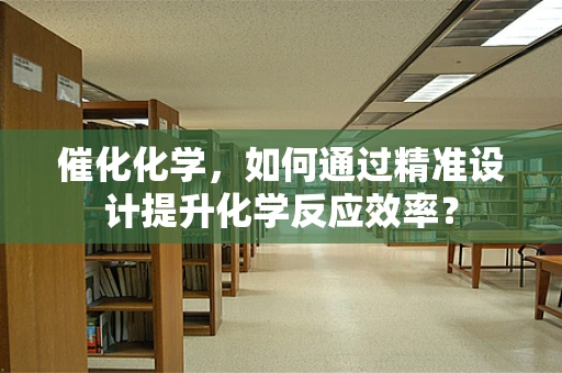 催化化学，如何通过精准设计提升化学反应效率？
