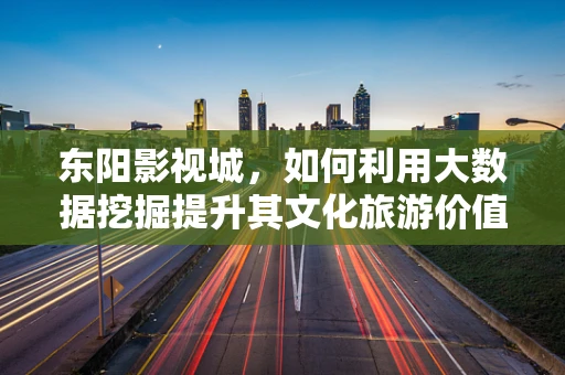 东阳影视城，如何利用大数据挖掘提升其文化旅游价值？