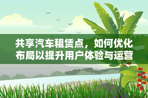 共享汽车租赁点，如何优化布局以提升用户体验与运营效率？