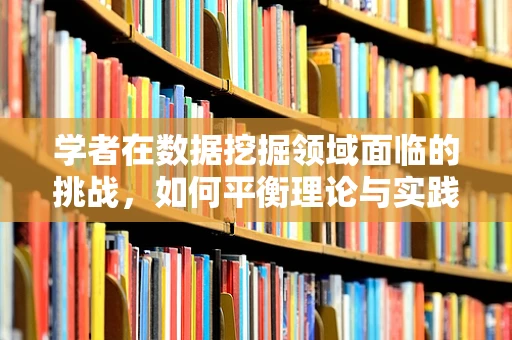 学者在数据挖掘领域面临的挑战，如何平衡理论与实践？