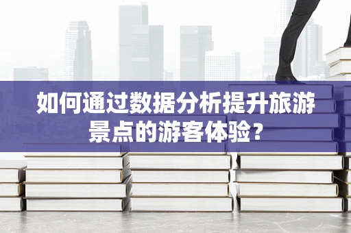 如何通过数据分析提升旅游景点的游客体验？