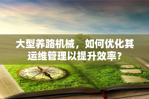 大型养路机械，如何优化其运维管理以提升效率？