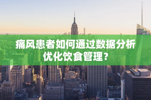 痛风患者如何通过数据分析优化饮食管理？