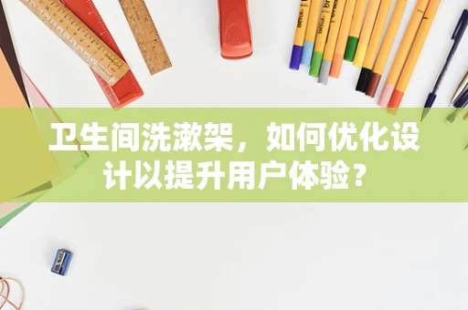 卫生间洗漱架，如何优化设计以提升用户体验？