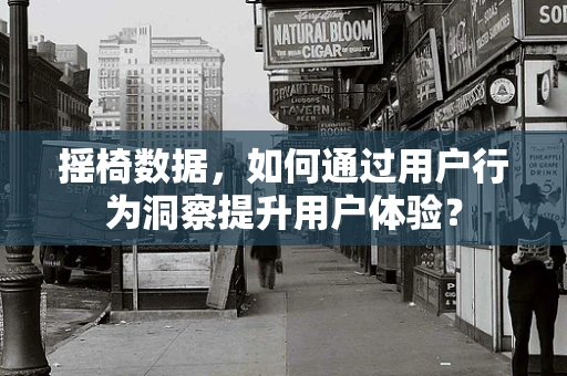 摇椅数据，如何通过用户行为洞察提升用户体验？