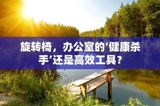旋转椅，办公室的‘健康杀手’还是高效工具？