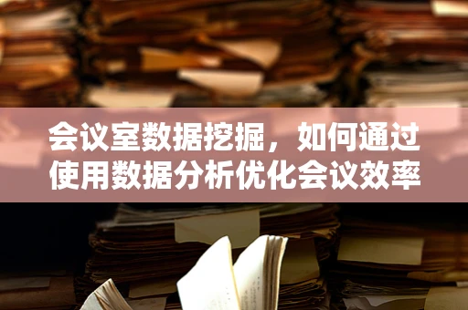 会议室数据挖掘，如何通过使用数据分析优化会议效率？