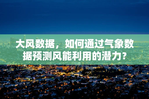 大风数据，如何通过气象数据预测风能利用的潜力？