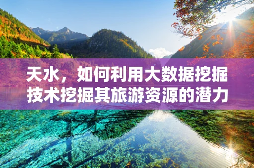 天水，如何利用大数据挖掘技术挖掘其旅游资源的潜力？