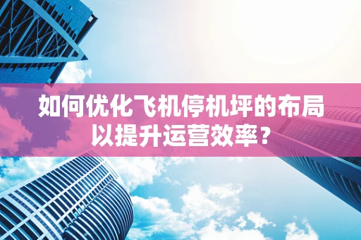 如何优化飞机停机坪的布局以提升运营效率？