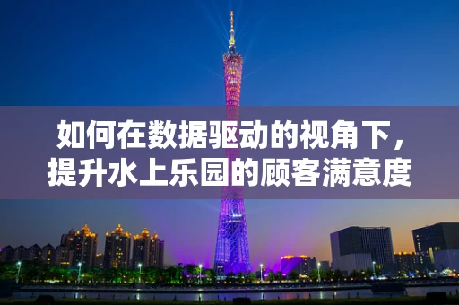如何在数据驱动的视角下，提升水上乐园的顾客满意度？