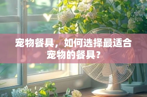 宠物餐具，如何选择最适合宠物的餐具？