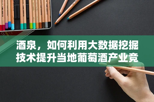 酒泉，如何利用大数据挖掘技术提升当地葡萄酒产业竞争力？