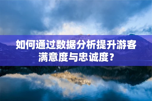 如何通过数据分析提升游客满意度与忠诚度？