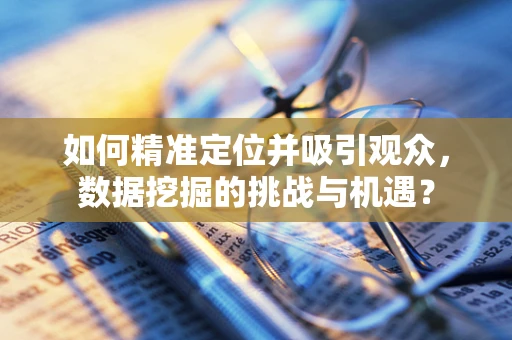 如何精准定位并吸引观众，数据挖掘的挑战与机遇？