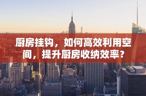 厨房挂钩，如何高效利用空间，提升厨房收纳效率？