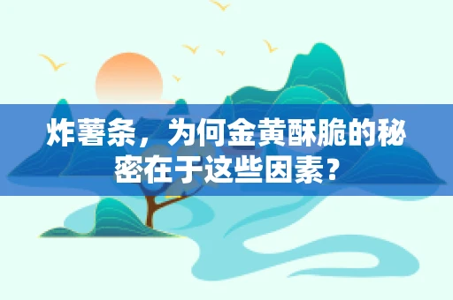 炸薯条，为何金黄酥脆的秘密在于这些因素？