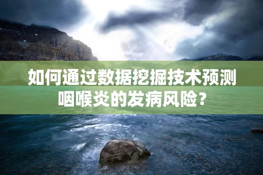 如何通过数据挖掘技术预测咽喉炎的发病风险？