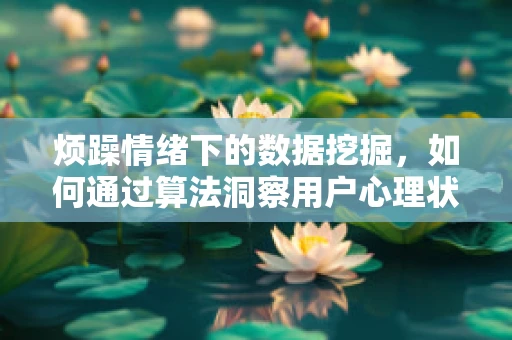 烦躁情绪下的数据挖掘，如何通过算法洞察用户心理状态？