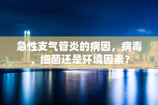 急性支气管炎的病因，病毒、细菌还是环境因素？