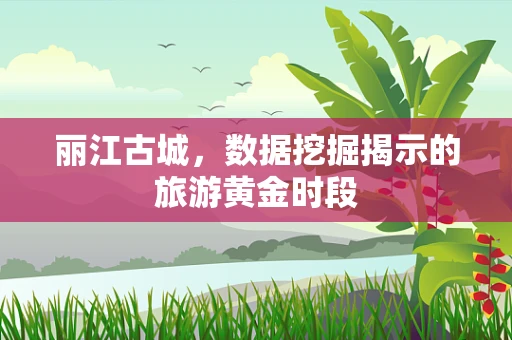 丽江古城，数据挖掘揭示的旅游黄金时段