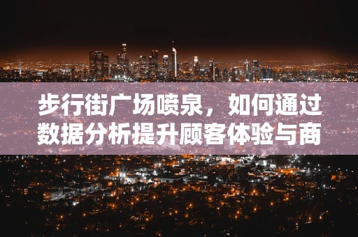 步行街广场喷泉，如何通过数据分析提升顾客体验与商业价值？