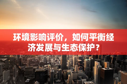 环境影响评价，如何平衡经济发展与生态保护？