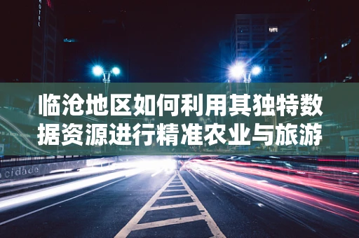 临沧地区如何利用其独特数据资源进行精准农业与旅游开发？