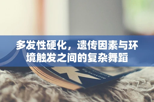 多发性硬化，遗传因素与环境触发之间的复杂舞蹈