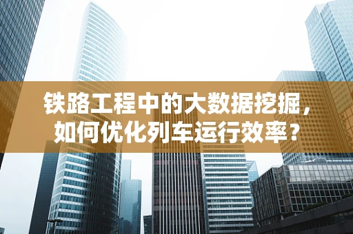 铁路工程中的大数据挖掘，如何优化列车运行效率？
