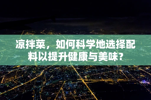 凉拌菜，如何科学地选择配料以提升健康与美味？