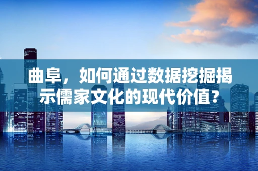 曲阜，如何通过数据挖掘揭示儒家文化的现代价值？