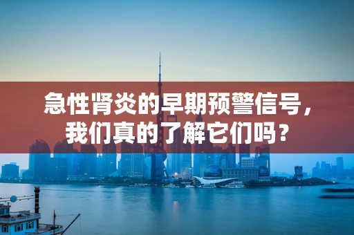 急性肾炎的早期预警信号，我们真的了解它们吗？