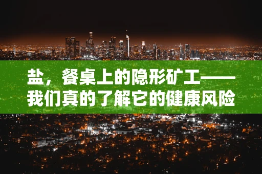 盐，餐桌上的隐形矿工——我们真的了解它的健康风险吗？